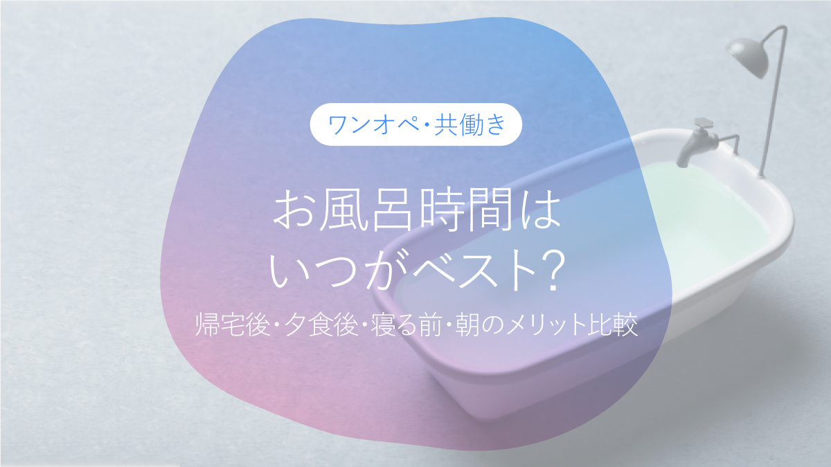 お風呂時間、いつがベスト?忙しい毎日の帰宅後・夕食後・寝る前・朝のメリット比較